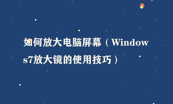 如何放大电脑屏幕(Windows7放大镜的使用技巧)