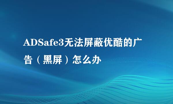 ADSafe3无法屏蔽优酷的广告（黑屏）怎么办