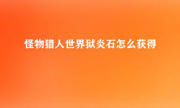 怪物猎人世界狱炎石怎么获得