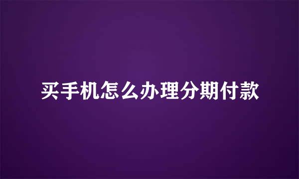 买手机怎么办理分期付款