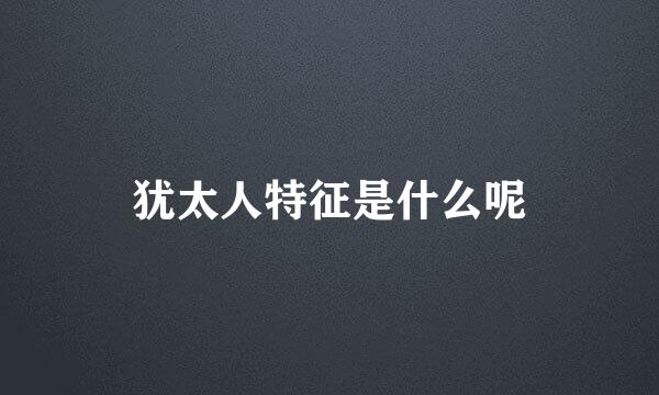 犹太人特征是什么呢