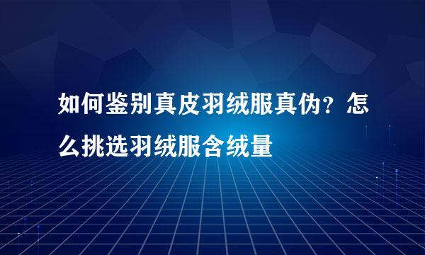 如何鉴别真皮羽绒服真伪？怎么挑选羽绒服含绒量