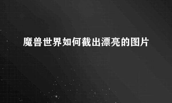 魔兽世界如何截出漂亮的图片