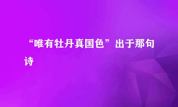 “唯有牡丹真国色”出于那句诗
