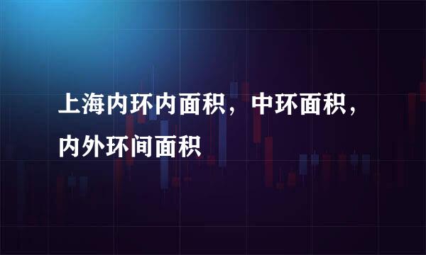 上海内环内面积，中环面积，内外环间面积