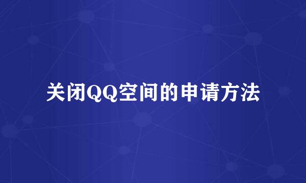 关闭QQ空间的申请方法