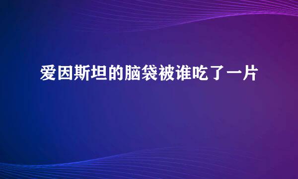 爱因斯坦的脑袋被谁吃了一片