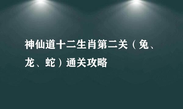 神仙道十二生肖第二关（兔、龙、蛇）通关攻略