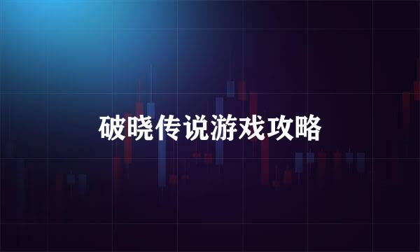 破晓传说游戏攻略