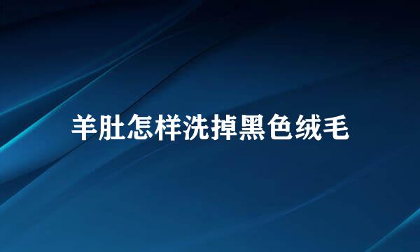 羊肚怎样洗掉黑色绒毛