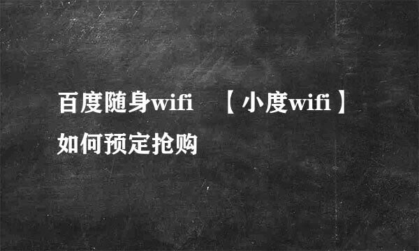 百度随身wifi​【小度wifi】如何预定抢购