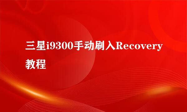 三星i9300手动刷入Recovery教程