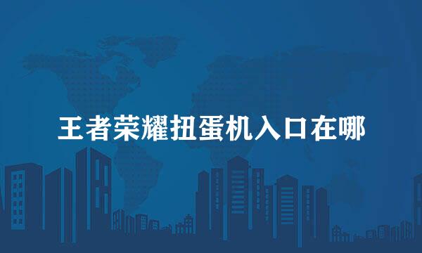 王者荣耀扭蛋机入口在哪