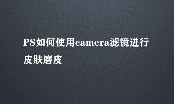 PS如何使用camera滤镜进行皮肤磨皮