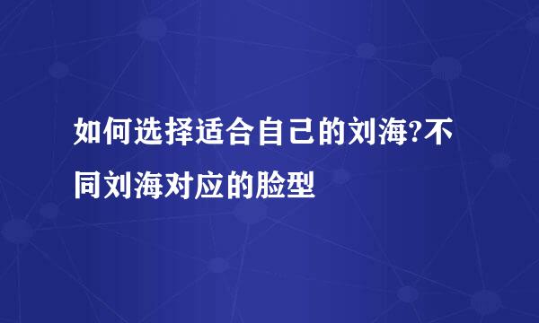 如何选择适合自己的刘海?不同刘海对应的脸型