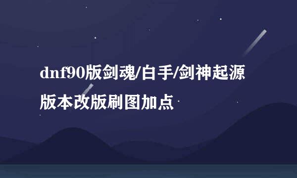 dnf90版剑魂/白手/剑神起源版本改版刷图加点