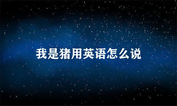 我是猪用英语怎么说