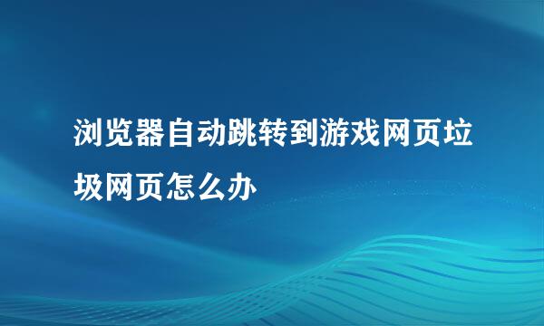 浏览器自动跳转到游戏网页垃圾网页怎么办