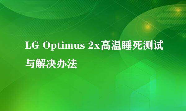 LG Optimus 2x高温睡死测试与解决办法