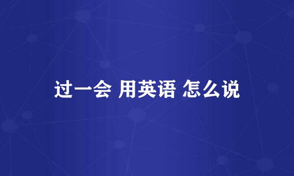 过一会 用英语 怎么说