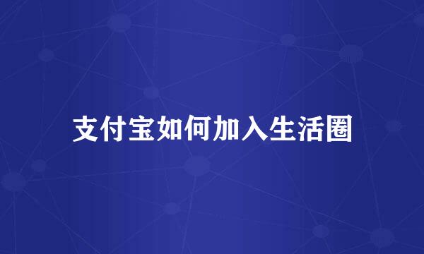 支付宝如何加入生活圈