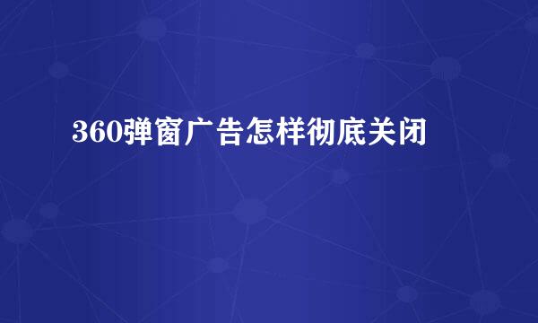 360弹窗广告怎样彻底关闭
