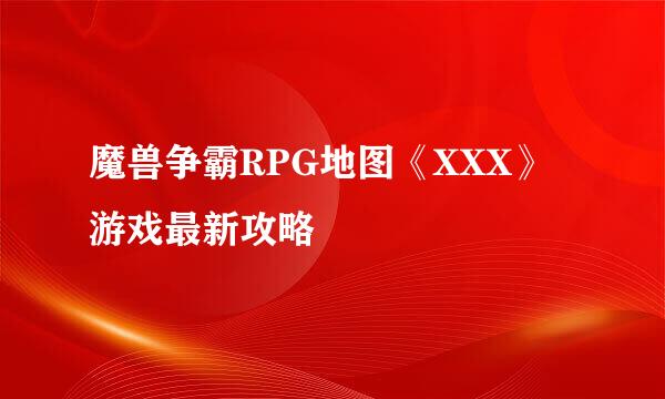 魔兽争霸RPG地图《XXX》游戏最新攻略