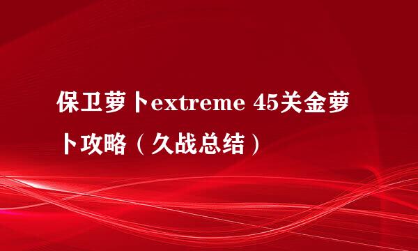 保卫萝卜extreme 45关金萝卜攻略（久战总结）