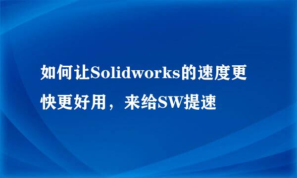 如何让Solidworks的速度更快更好用，来给SW提速
