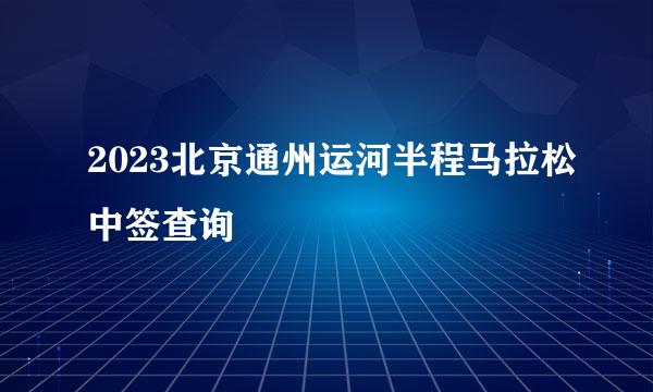 2023北京通州运河半程马拉松中签查询