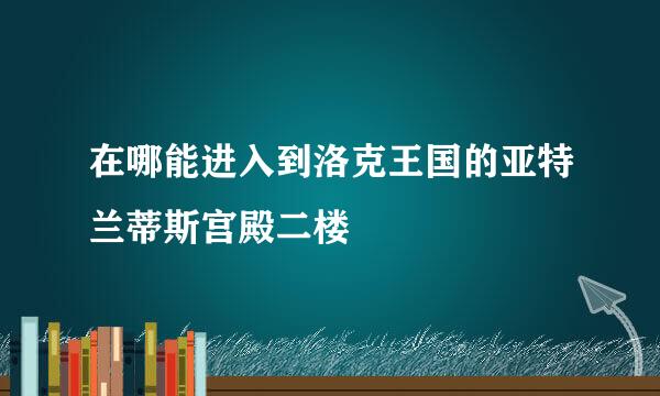 在哪能进入到洛克王国的亚特兰蒂斯宫殿二楼