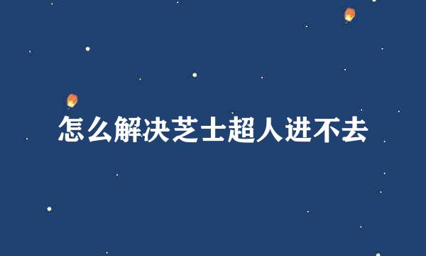 怎么解决芝士超人进不去