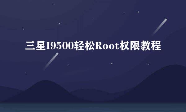 三星I9500轻松Root权限教程
