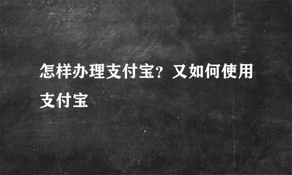 怎样办理支付宝？又如何使用支付宝