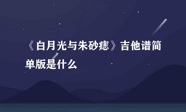 《白月光与朱砂痣》吉他谱简单版是什么