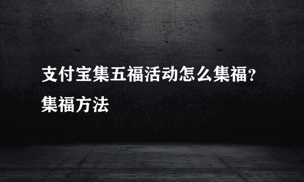 支付宝集五福活动怎么集福？集福方法
