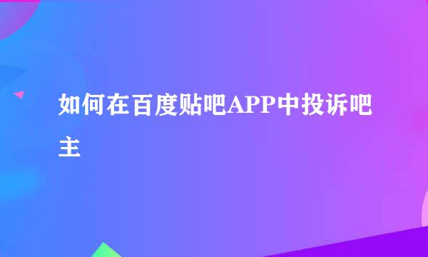 如何在百度贴吧APP中投诉吧主