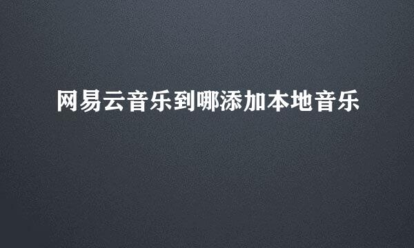 网易云音乐到哪添加本地音乐