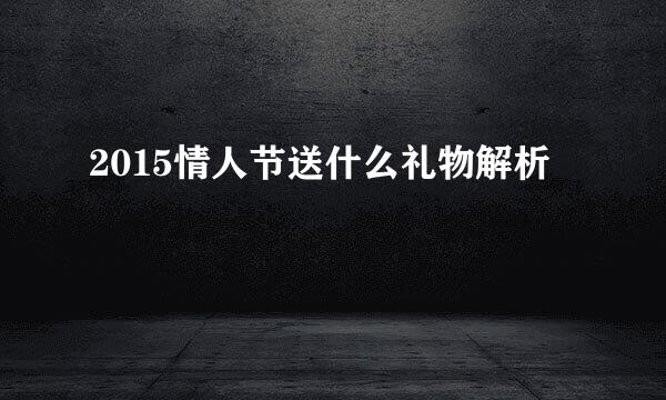 2015情人节送什么礼物解析