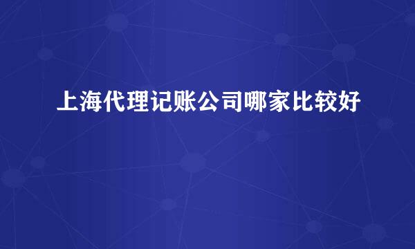 上海代理记账公司哪家比较好