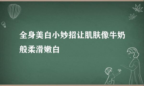 全身美白小妙招让肌肤像牛奶般柔滑嫩白