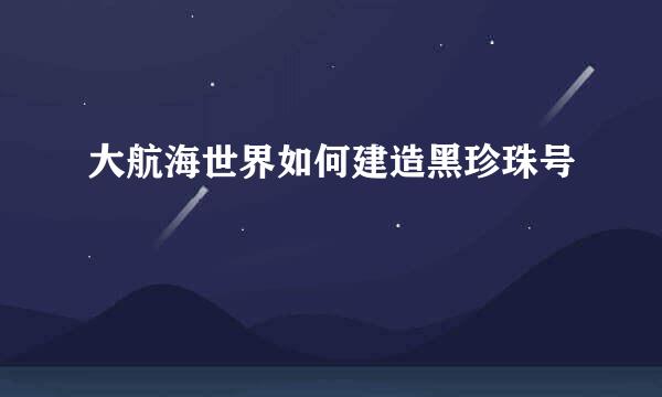 大航海世界如何建造黑珍珠号