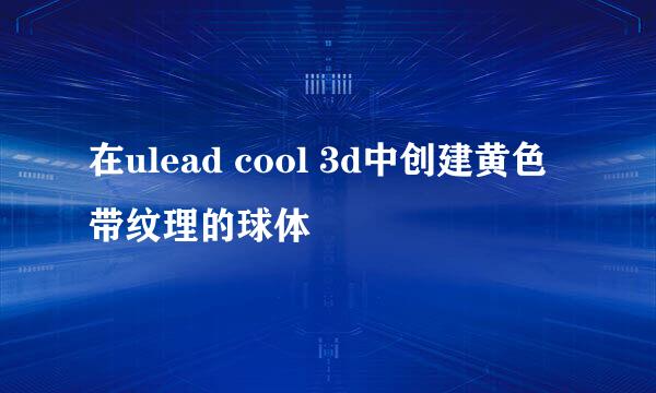 在ulead cool 3d中创建黄色带纹理的球体