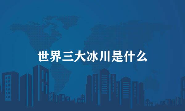 世界三大冰川是什么