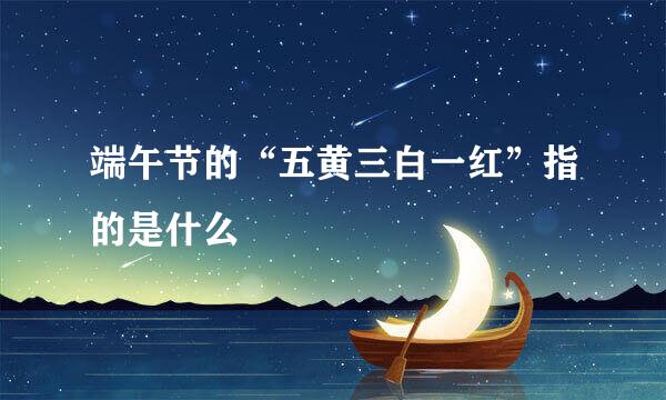 端午节的“五黄三白一红”指的是什么