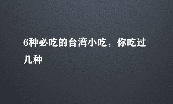 6种必吃的台湾小吃，你吃过几种