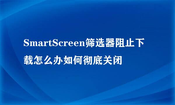 SmartScreen筛选器阻止下载怎么办如何彻底关闭