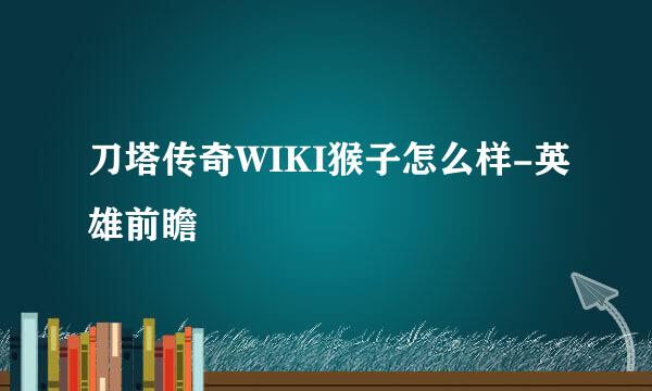刀塔传奇WIKI猴子怎么样-英雄前瞻