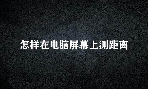 怎样在电脑屏幕上测距离