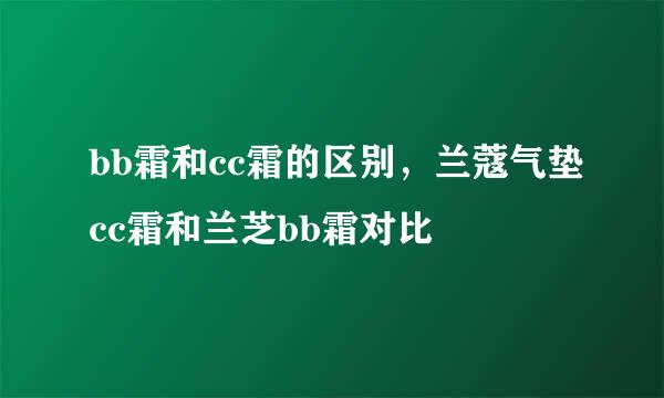 bb霜和cc霜的区别，兰蔻气垫cc霜和兰芝bb霜对比